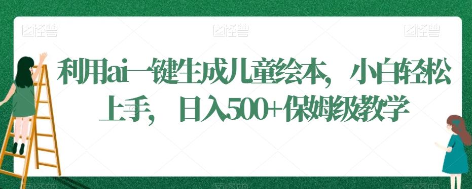 利用ai一键生成儿童绘本，小白轻松上手，日入500+保姆级教学【揭秘】-天使资源网