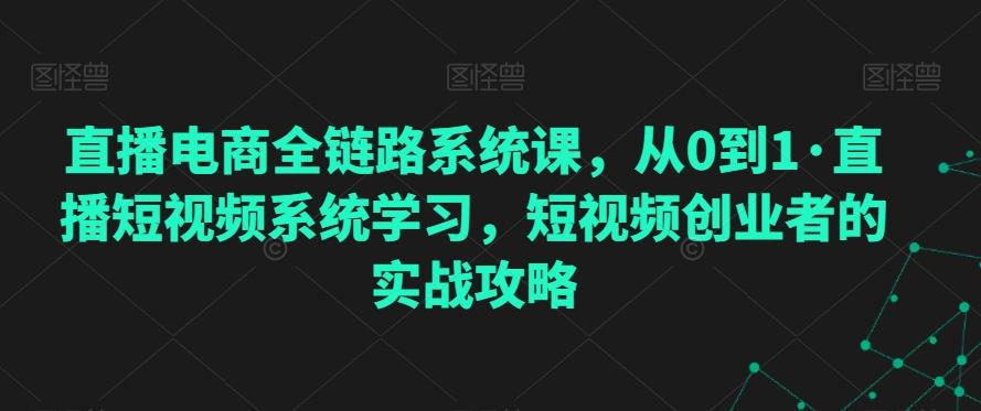 直播电商全链路系统课，从0到1·直播短视频系统学习，短视频创业者的实战攻略-天使资源网