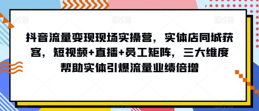 抖音流量变现现场实操营，实体店同城获客，短视频+直播+员工矩阵，三大维度帮助实体引爆流量业绩倍增-天使资源网