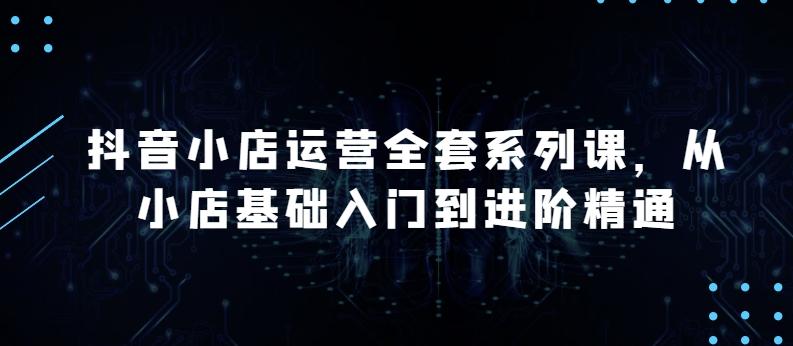 抖音小店运营全套系列课，全新升级，从小店基础入门到进阶精通，系统掌握月销百万小店的核心秘密-天使资源网