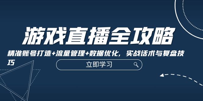游戏直播全攻略：精准账号打造+流量管理+数据优化，实战话术与复盘技巧-天使资源网