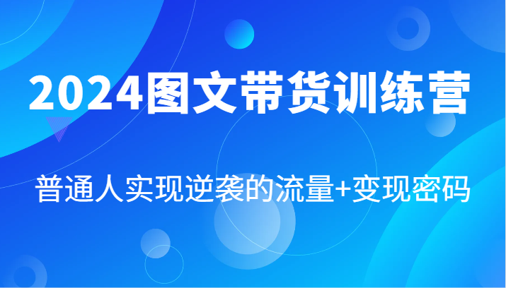 2024图文带货训练营，普通人实现逆袭的流量+变现密码(87节课)-天使资源网