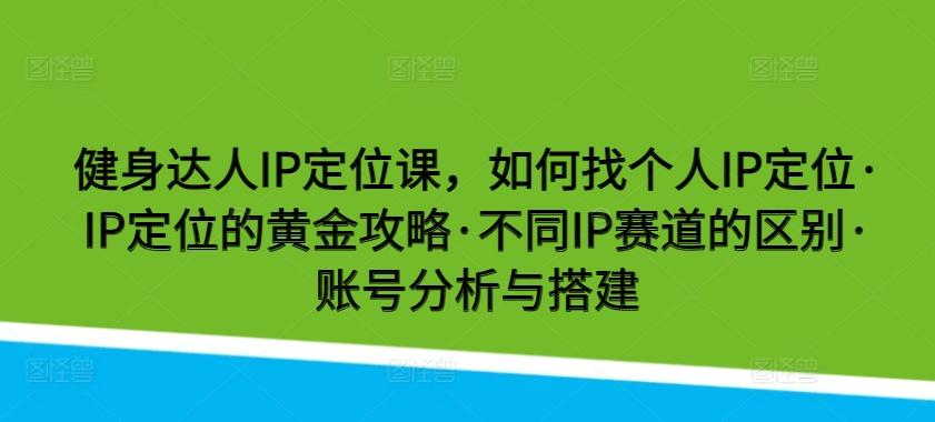 健身达人IP定位课，如何找个人IP定位·IP定位的黄金攻略·不同IP赛道的区别·账号分析与搭建-天使资源网