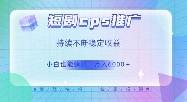 短剧cps推广（价值4位数），市场前景大可实现躺赚收益，只要视频在，持续收益不断-天使资源网