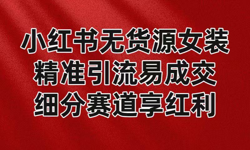 小红书无货源女装，精准引流易成交，平台红利期小白也可操作蓝海赛道-天使资源网