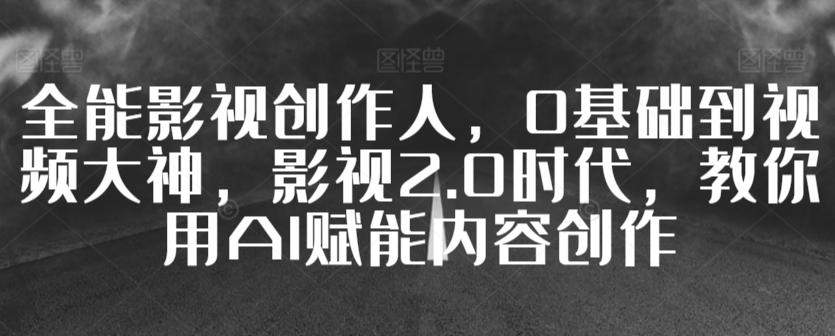 全能影视创作人，0基础到视频大神，影视2.0时代，教你用AI赋能内容创作-天使资源网