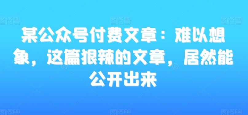 某公众号付费文章：难以想象，这篇狠辣的文章，居然能公开出来-天使资源网
