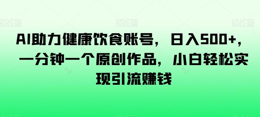 AI助力健康饮食账号，日入500+，一分钟一个原创作品，小白轻松实现引流赚钱【揭秘】-天使资源网