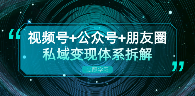 视频号+公众号+朋友圈私域变现体系拆解，全体平台流量枯竭下的应对策略-天使资源网