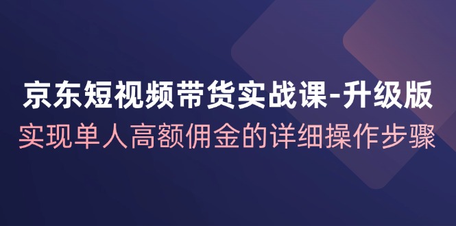 京东短视频带货实战课升级版，实现单人高额佣金的详细操作步骤-天使资源网