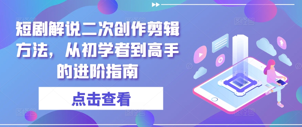 短剧解说二次创作剪辑方法，从初学者到高手的进阶指南-天使资源网