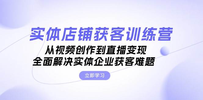 实体店铺获客特训营：从视频创作到直播变现，全面解决实体企业获客难题-天使资源网