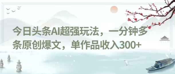 今日头条AI超强玩法，一分钟多条原创爆文，单作品收入300+-天使资源网