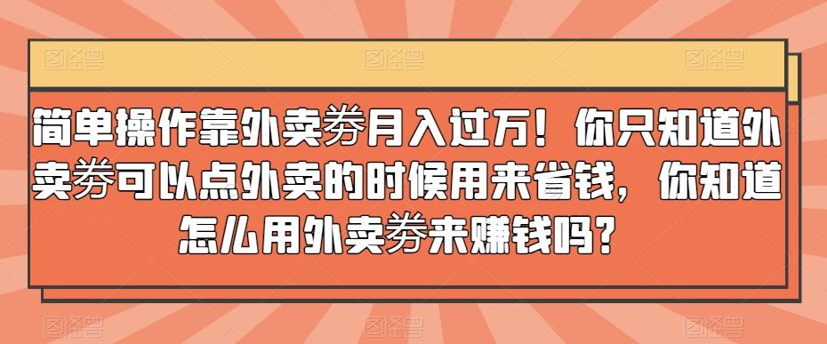 简单操作靠外卖劵月入过万！你只知道外卖劵可以点外卖的时候用来省钱，你知道怎么用外卖劵来赚钱吗？-天使资源网