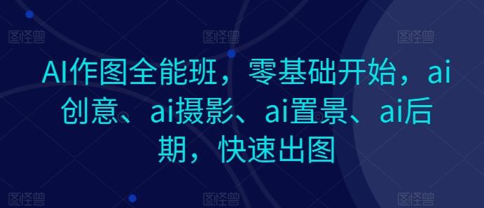 AI作图全能班，零基础开始，ai创意、ai摄影、ai置景、ai后期，快速出图-天使资源网