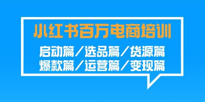 小红书-百万电商培训班：启动篇/选品篇/货源篇/爆款篇/运营篇/变现篇-天使资源网