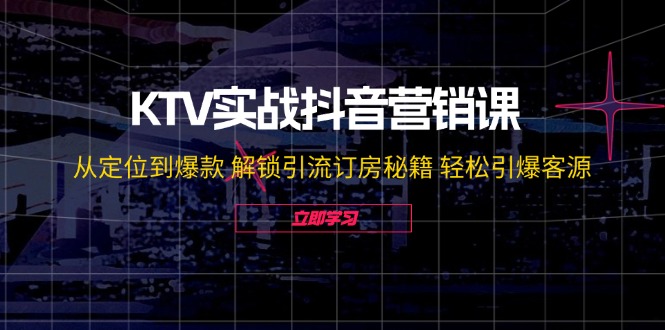 KTV实战抖音营销课：从定位到爆款 解锁引流订房秘籍 轻松引爆客源-无水印-天使资源网
