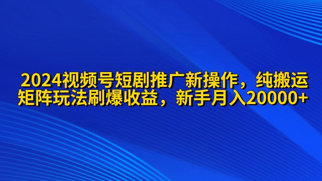 (9916期)2024视频号短剧推广新操作 纯搬运+矩阵连爆打法刷爆流量分成 小白月入20000-天使资源网
