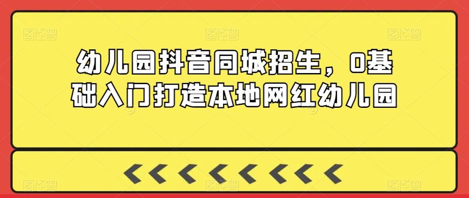 幼儿园抖音同城招生，0基础入门打造本地网红幼儿园-天使资源网