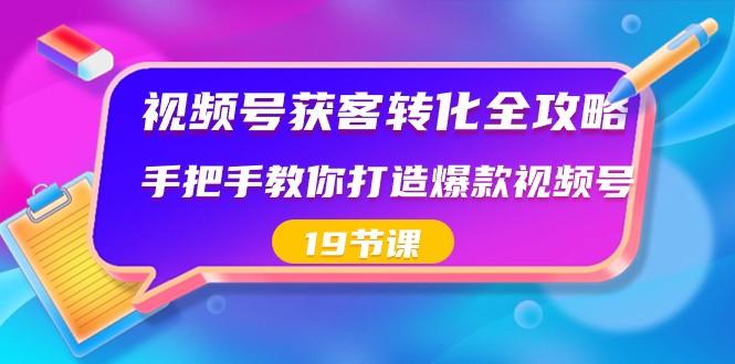 视频号获客转化全攻略，手把手教你打造爆款视频号（19节课）-天使资源网