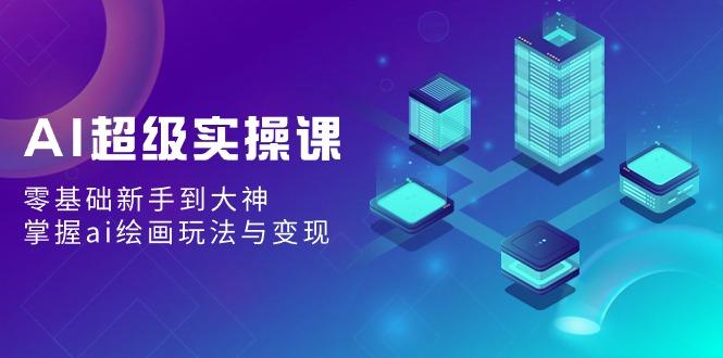 AI超级实操课：零基础新手到大神，掌握ai绘画玩法与变现-天使资源网