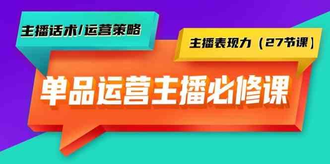 单品运营实操主播必修课：主播话术/运营策略/主播表现力(27节课)-天使资源网