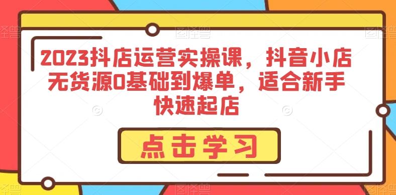 2023抖店运营实操课，抖音小店无货源0基础到爆单，适合新手快速起店-天使资源网