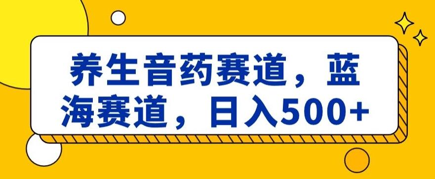 养生音药赛道，蓝海赛道，日入500+【揭秘】-天使资源网