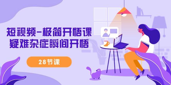 短视频-极简开悟课，疑难杂症瞬间开悟(28节课)-天使资源网