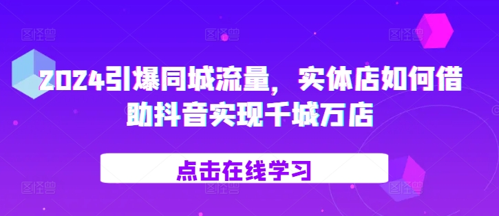 2024引爆同城流量，​实体店如何借助抖音实现千城万店-天使资源网