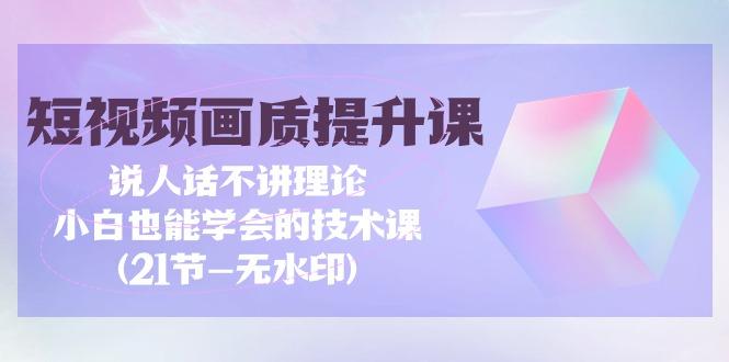 (9659期)短视频-画质提升课，说人话不讲理论，小白也能学会的技术课(21节-无水印)-天使资源网