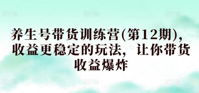 养生号带货训练营(第12期)，收益更稳定的玩法，让你带货收益爆炸-天使资源网