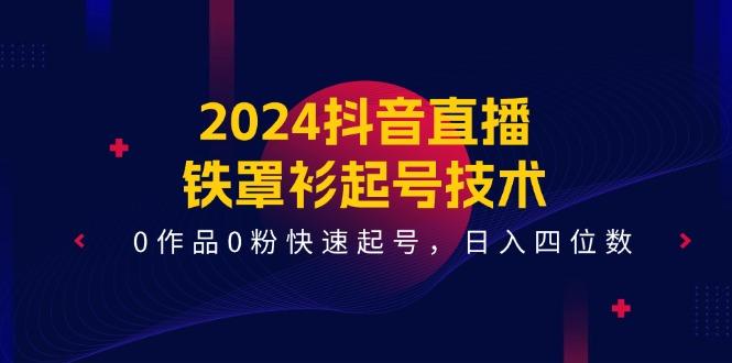 2024抖音直播-铁罩衫起号技术，0作品0粉快速起号，日入四位数(14节课-天使资源网