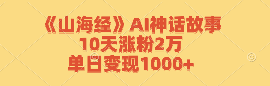 《山海经》AI神话故事，10天涨粉2万，单日变现1000+-天使资源网