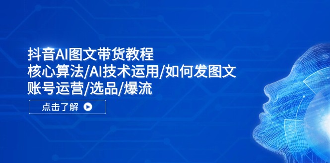 抖音AI图文带货教程：核心算法/AI技术运用/如何发图文/账号运营/选品/爆流-天使资源网
