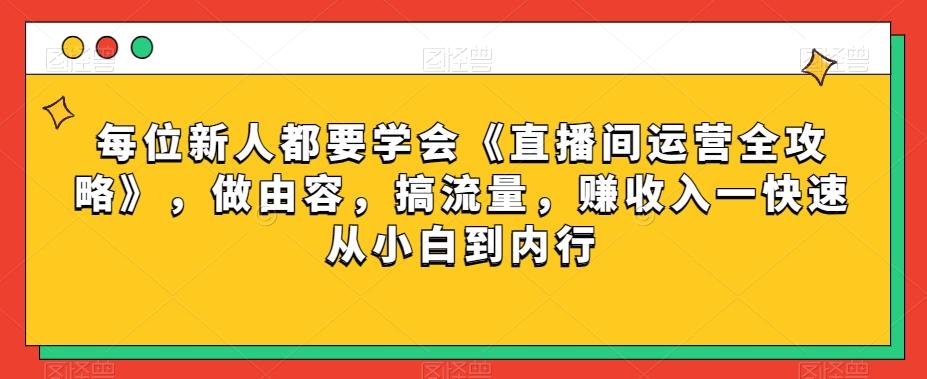 每位新人都要学会《直播间运营全攻略》，做由容，搞流量，赚收入一快速从小白到内行-天使资源网