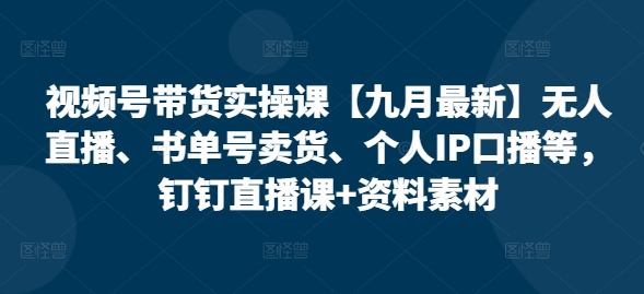 视频号带货实操课【10月最新】无人直播、书单号卖货、个人IP口播等，钉钉直播课+资料素材-天使资源网