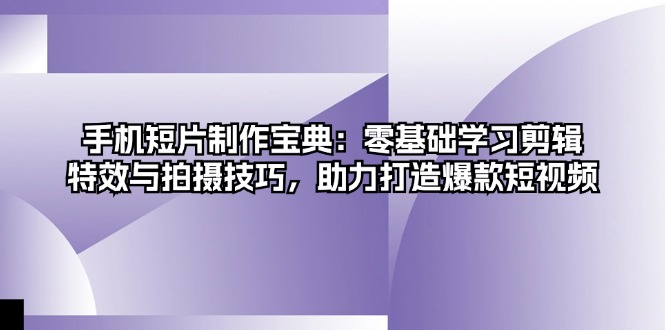 手机短片制作宝典：零基础学习剪辑、特效与拍摄技巧，助力打造爆款短视频-天使资源网