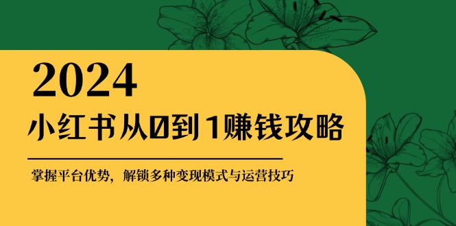 小红书从0到1赚钱攻略：掌握平台优势，解锁多种变现赚钱模式与运营技巧-天使资源网