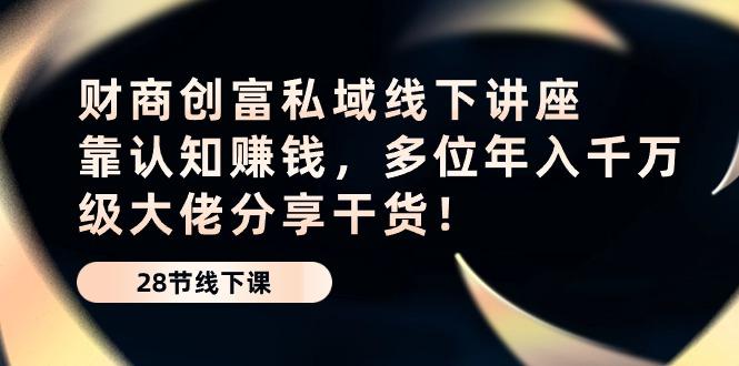 财商·创富私域线下讲座：靠认知赚钱，多位年入千万级大佬分享干货！-天使资源网