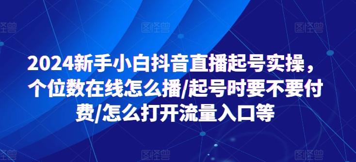 2024新手小白抖音直播起号实操，个位数在线怎么播/起号时要不要付费/怎么打开流量入口等-天使资源网