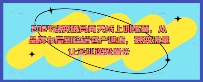 2024裂变破局两天线上训练营，从品牌布局到终端客户进店，裂变流量让企业逆势增长-天使资源网