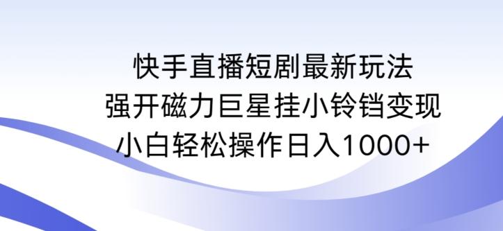快手直播短剧最新玩法，强开磁力巨星挂小铃铛变现，小白轻松操作日入1000+【揭秘】-天使资源网