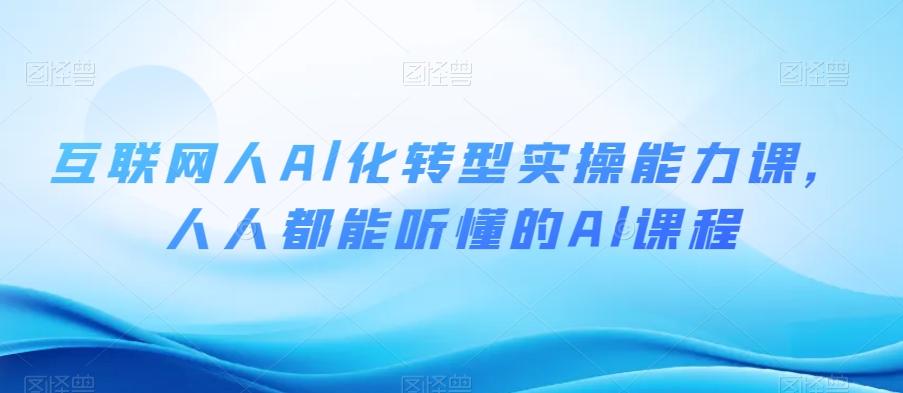 互联网人Al化转型实操能力课，人人都能听懂的Al课程-天使资源网