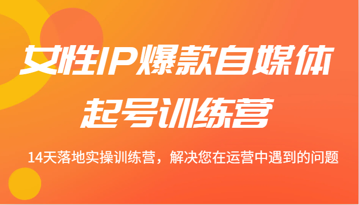 女性IP爆款自媒体起号训练营 14天落地实操训练营，解决您在运营中遇到的问题-天使资源网