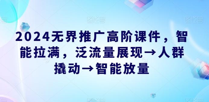 2024无界推广高阶课件，智能拉满，泛流量展现→人群撬动→智能放量-天使资源网