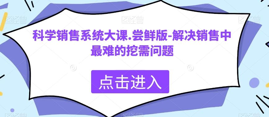 科学销售系统大课.尝鲜版-解决销售中最难的挖需问题-天使资源网