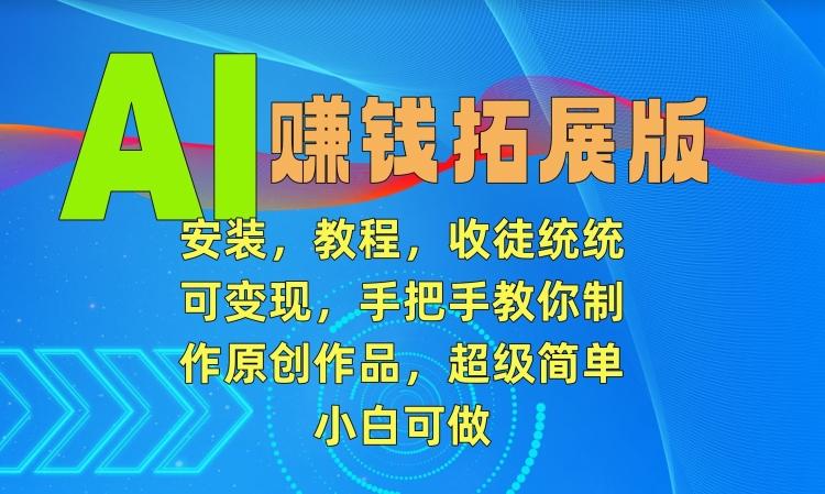 AI赚钱拓展版，安装，教程，收徒统统可变现，手把手教你制作原创作品，超级简单，小白可做【揭秘】-天使资源网