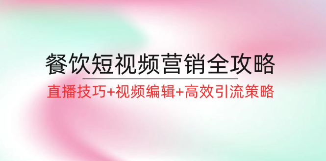 餐饮短视频营销全攻略：直播技巧+视频编辑+高效引流策略-天使资源网
