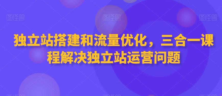 独立站搭建和流量优化，三合一课程解决独立站运营问题-天使资源网